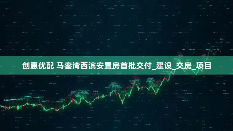 创惠优配 马銮湾西滨安置房首批交付_建设_交房_项目