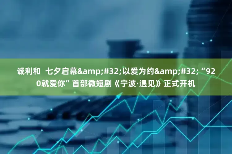 诚利和  七夕启幕&#32;以爱为约&#32;“920就爱你”首部微短剧《宁波·遇见》正式开机