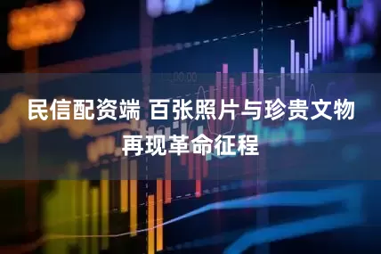 民信配资端 百张照片与珍贵文物再现革命征程