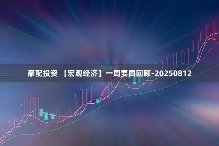 豪配投资 【宏观经济】一周要闻回顾-20250812
