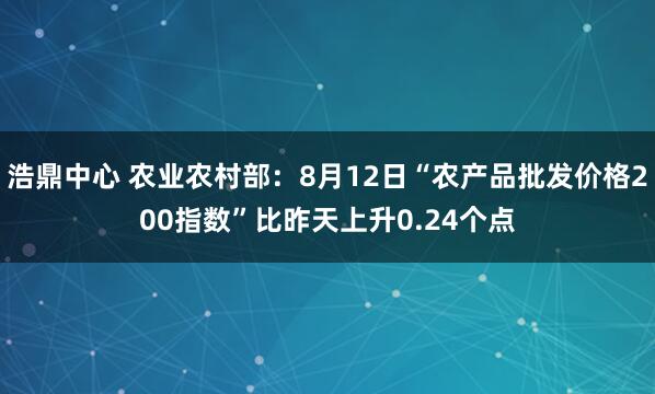 浩鼎中心 农业农村部：8月12日“农产品批发价格200指数”比昨天上升0.24个点