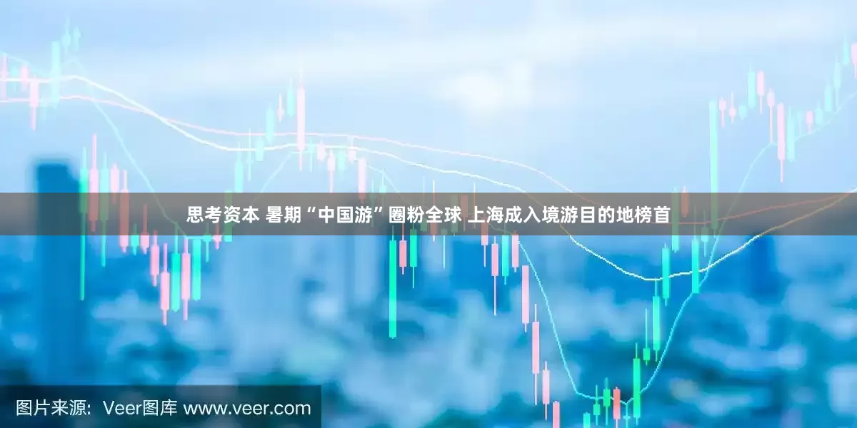 思考资本 暑期“中国游”圈粉全球 上海成入境游目的地榜首