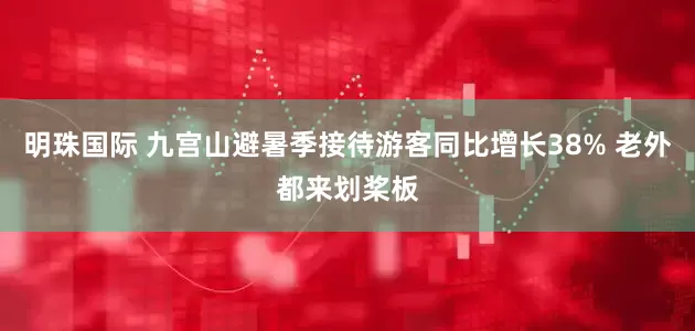 明珠国际 九宫山避暑季接待游客同比增长38% 老外都来划桨板
