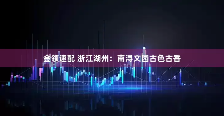 金领速配 浙江湖州：南浔文园古色古香