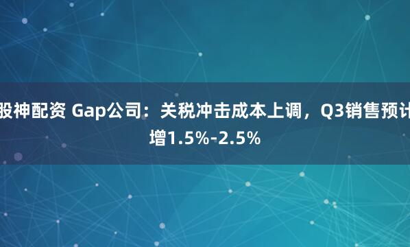 股神配资 Gap公司：关税冲击成本上调，Q3销售预计增1.5%-2.5%