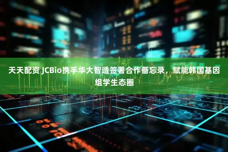 天天配资 JCBio携手华大智造签署合作备忘录，赋能韩国基因组学生态圈