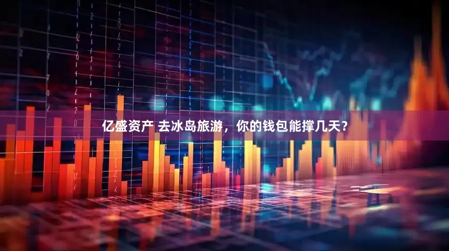 亿盛资产 去冰岛旅游，你的钱包能撑几天？