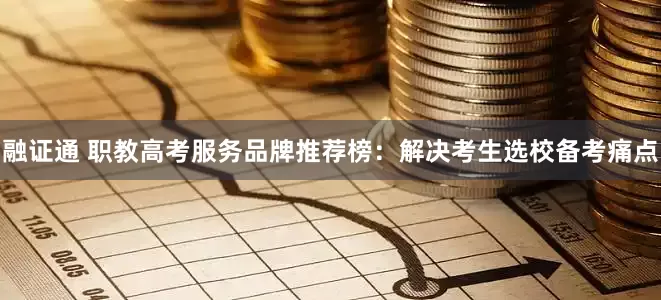 融证通 职教高考服务品牌推荐榜：解决考生选校备考痛点
