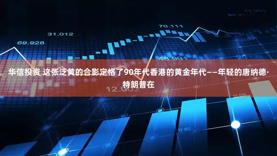 华信投资 这张泛黄的合影定格了90年代香港的黄金年代——年轻的唐纳德·特朗普在
