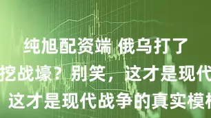 纯旭配资端 俄乌打了三年还在挖战壕？别笑，这才是现代战争的真实模样