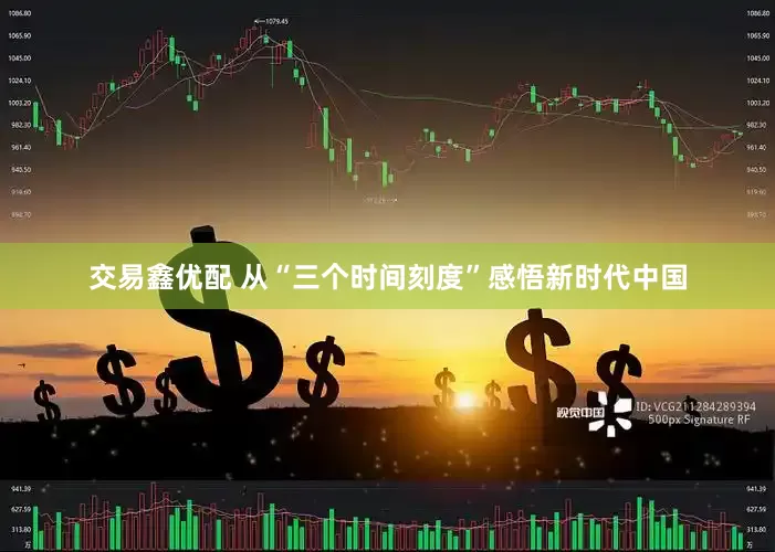 交易鑫优配 从“三个时间刻度”感悟新时代中国