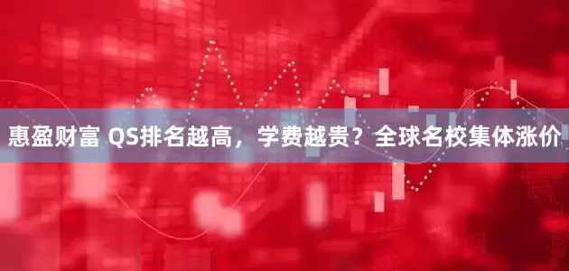 惠盈财富 QS排名越高，学费越贵？全球名校集体涨价